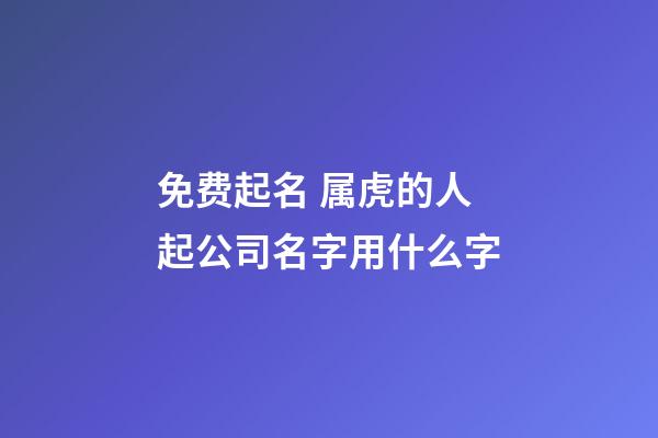 免费起名 属虎的人起公司名字用什么字-第1张-公司起名-玄机派